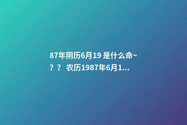 87年阴历6月19 是什么命~？？ 农历1987年6月19日,子时出生的女子是何命运-第1张-观点-玄机派